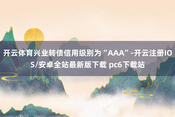 开云体育兴业转债信用级别为“AAA”-开云注册IOS/安卓全站最新版下载 pc6下载站