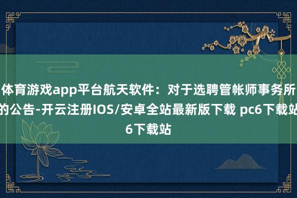 体育游戏app平台航天软件:对于选聘管帐师事务所的公告-开云注册IOS/安卓全站最新版下载 pc6下