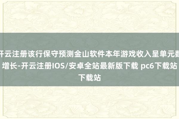 开云注册该行保守预测金山软件本年游戏收入呈单元数增长-开云注册IOS/安卓全站最新版下载 pc6下载站