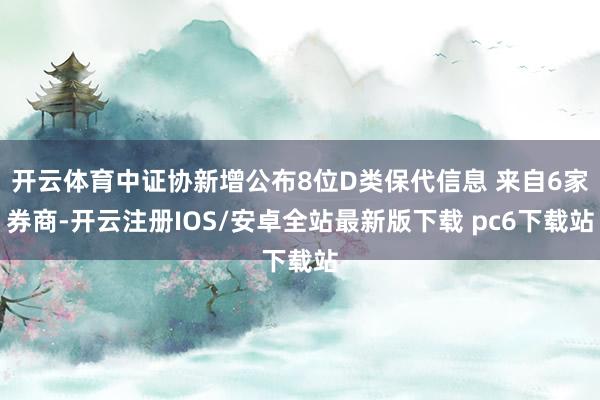 开云体育中证协新增公布8位D类保代信息 来自6家券商-开云注册IOS/安卓全站最新版下载 pc6下载站