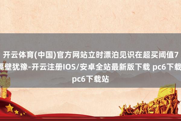 开云体育(中国)官方网站立时漂泊见识在超买阈值70隔壁犹豫-开云注册IOS/安卓全站最新版下载 pc6下载站