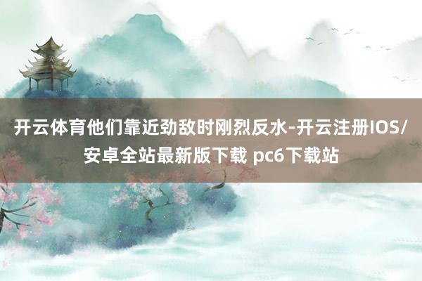 开云体育他们靠近劲敌时刚烈反水-开云注册IOS/安卓全站最新版下载 pc6下载站