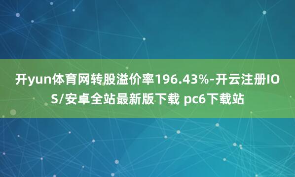 开yun体育网转股溢价率196.43%-开云注册IOS/安卓全站最新版下载 pc6下载站
