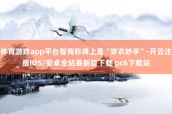 体育游戏app平台智商称得上是“穿衣妙手”-开云注册IOS/安卓全站最新版下载 pc6下载站