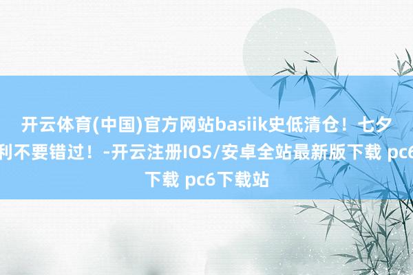 开云体育(中国)官方网站basiik史低清仓！七夕生辰福利不要错过！-开云注册IOS/安卓全站最新版下载 pc6下载站